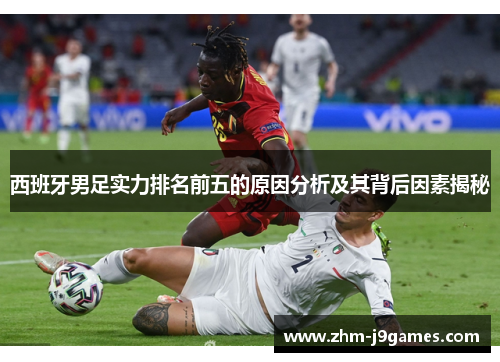 西班牙男足实力排名前五的原因分析及其背后因素揭秘 西班牙男足实力排名前五的原因分析及其背后因素揭秘