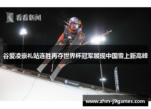 谷爱凌崇礼站连胜再夺世界杯冠军展现中国雪上新高峰 谷爱凌崇礼站连胜再夺世界杯冠军展现中国雪上新高峰