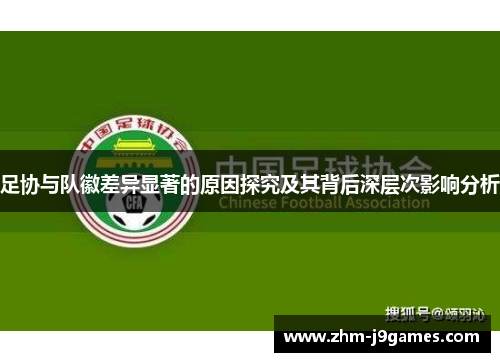 足协与队徽差异显著的原因探究及其背后深层次影响分析 足协与队徽差异显著的原因探究及其背后深层次影响分析