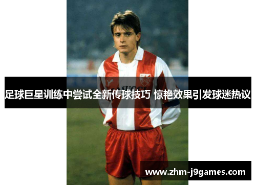足球巨星训练中尝试全新传球技巧 惊艳效果引发球迷热议 足球巨星训练中尝试全新传球技巧 惊艳效果引发球迷热议