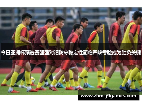 今日亚洲杯预选赛强强对话防守稳定性面临严峻考验成为胜负关键