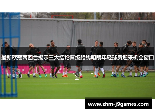 最新欧冠两回合揭示三大结论晋级路线明朗年轻球员迎来机会窗口