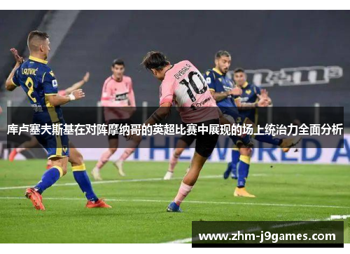 库卢塞夫斯基在对阵摩纳哥的英超比赛中展现的场上统治力全面分析 库卢塞夫斯基在对阵摩纳哥的英超比赛中展现的场上统治力全面分析
