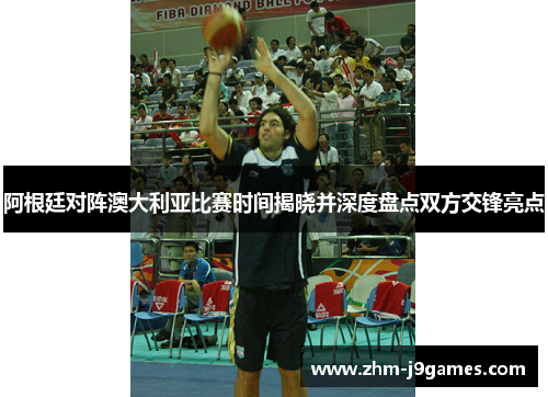 阿根廷对阵澳大利亚比赛时间揭晓并深度盘点双方交锋亮点 阿根廷对阵澳大利亚比赛时间揭晓并深度盘点双方交锋亮点