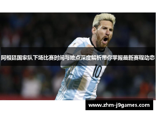 阿根廷国家队下场比赛时间与地点深度解析带你掌握最新赛程动态 阿根廷国家队下场比赛时间与地点深度解析带你掌握最新赛程动态