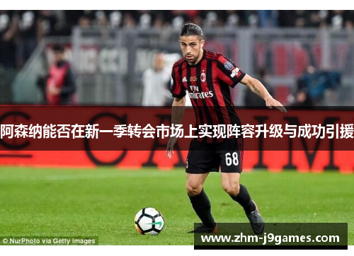 阿森纳能否在新一季转会市场上实现阵容升级与成功引援 阿森纳能否在新一季转会市场上实现阵容升级与成功引援