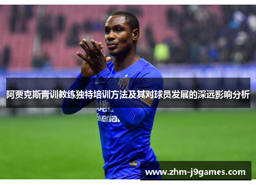 阿贾克斯青训教练独特培训方法及其对球员发展的深远影响分析