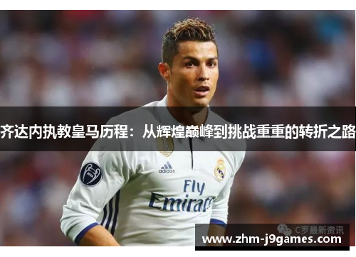 齐达内执教皇马历程：从辉煌巅峰到挑战重重的转折之路