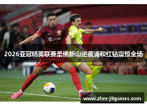 2026亚冠精英联赛柔佛新山逆袭浦和红钻震惊全场 2026亚冠精英联赛柔佛新山逆袭浦和红钻震惊全场