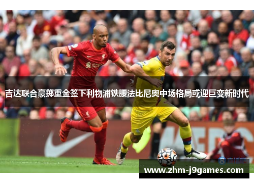 吉达联合豪掷重金签下利物浦铁腰法比尼奥中场格局或迎巨变新时代 吉达联合豪掷重金签下利物浦铁腰法比尼奥中场格局或迎巨变新时代