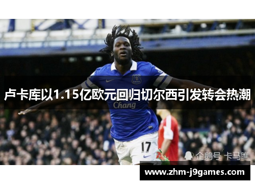 卢卡库以1.15亿欧元回归切尔西引发转会热潮 卢卡库以1.15亿欧元回归切尔西引发转会热潮
