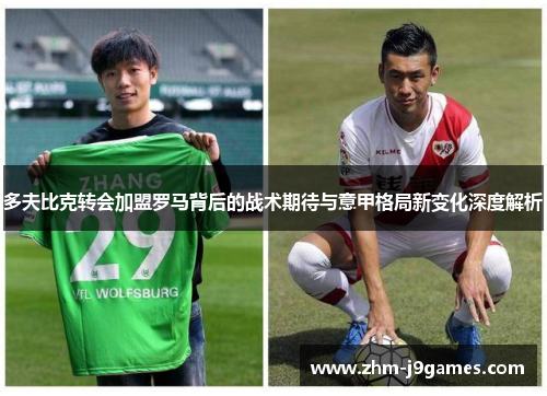 多夫比克转会加盟罗马背后的战术期待与意甲格局新变化深度解析 多夫比克转会加盟罗马背后的战术期待与意甲格局新变化深度解析