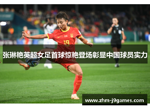 张琳艳英超女足首球惊艳登场彰显中国球员实力 张琳艳英超女足首球惊艳登场彰显中国球员实力