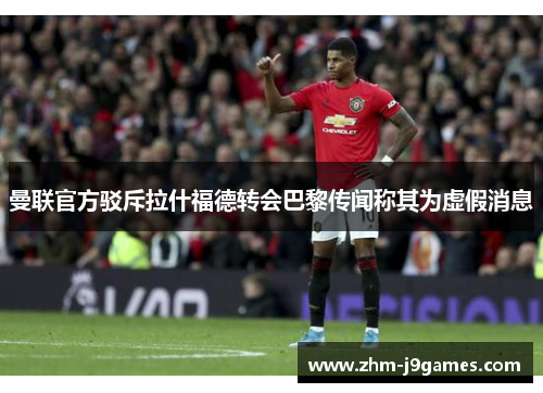 曼联官方驳斥拉什福德转会巴黎传闻称其为虚假消息 曼联官方驳斥拉什福德转会巴黎传闻称其为虚假消息