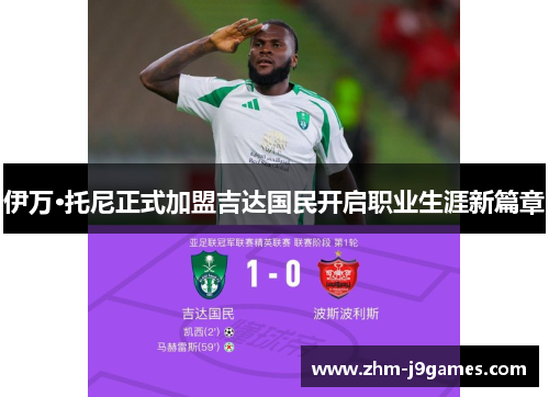 伊万·托尼正式加盟吉达国民开启职业生涯新篇章 伊万·托尼正式加盟吉达国民开启职业生涯新篇章