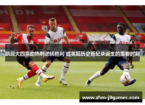凯恩大四喜助热刺逆转胜利 成英超历史新纪录诞生的重要时刻 凯恩大四喜助热刺逆转胜利 成英超历史新纪录诞生的重要时刻