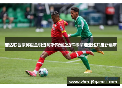 吉达联合豪掷重金引进阿斯顿维拉边锋穆萨迪亚比开启新篇章 吉达联合豪掷重金引进阿斯顿维拉边锋穆萨迪亚比开启新篇章