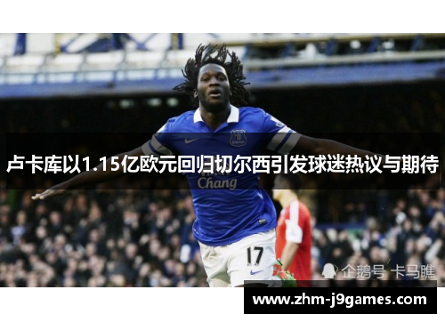 卢卡库以1.15亿欧元回归切尔西引发球迷热议与期待