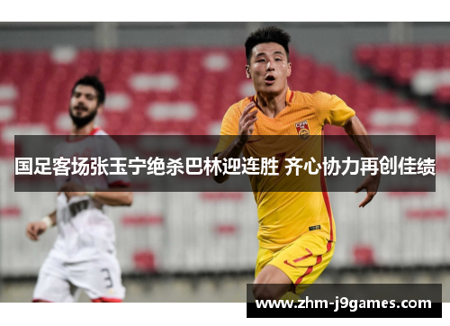 国足客场张玉宁绝杀巴林迎连胜 齐心协力再创佳绩 国足客场张玉宁绝杀巴林迎连胜 齐心协力再创佳绩