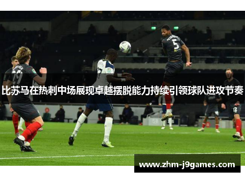 比苏马在热刺中场展现卓越摆脱能力持续引领球队进攻节奏