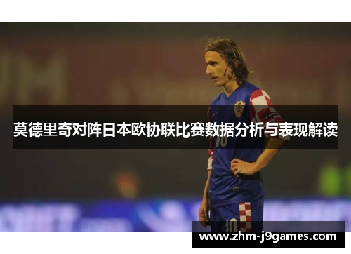 莫德里奇对阵日本欧协联比赛数据分析与表现解读 莫德里奇对阵日本欧协联比赛数据分析与表现解读