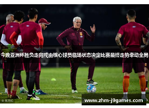 今晚亚洲杯胜负走向或由核心球员临场状态决定比赛最终走势牵动全局 今晚亚洲杯胜负走向或由核心球员临场状态决定比赛最终走势牵动全局