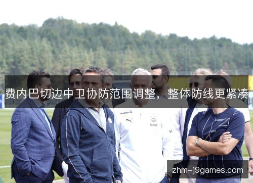 费内巴切边中卫协防范围调整，整体防线更紧凑