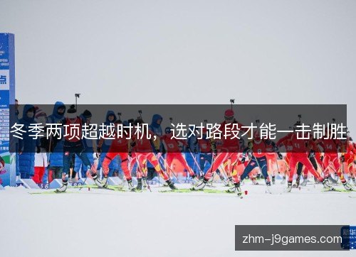 冬季两项超越时机，选对路段才能一击制胜
