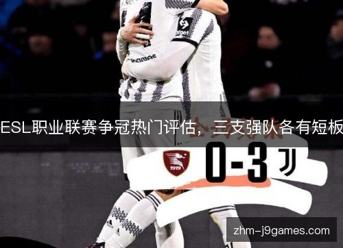 ESL职业联赛争冠热门评估,三支强队各有短板 ESL职业联赛争冠热门评估,三支强队各有短板