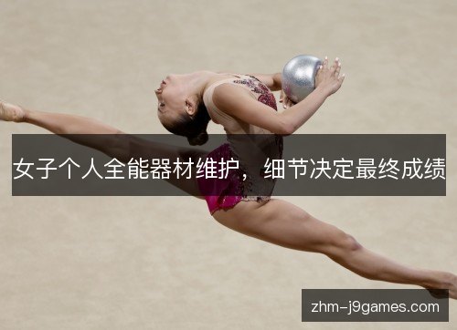 女子个人全能器材维护,细节决定最终成绩 女子个人全能器材维护,细节决定最终成绩