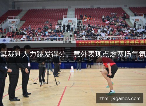 某裁判大力跳发得分,意外表现点燃赛场气氛 某裁判大力跳发得分,意外表现点燃赛场气氛