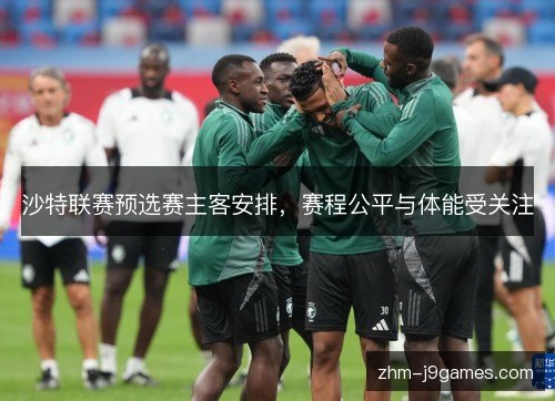 沙特联赛预选赛主客安排,赛程公平与体能受关注 沙特联赛预选赛主客安排,赛程公平与体能受关注